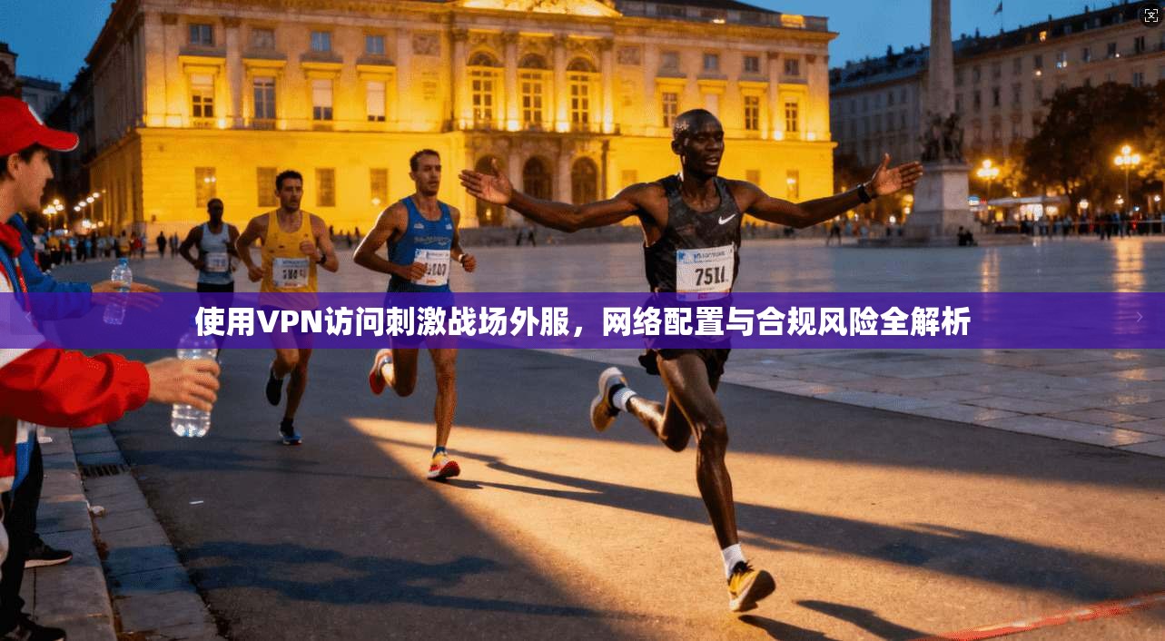 使用VPN访问刺激战场外服，网络配置与合规风险全解析