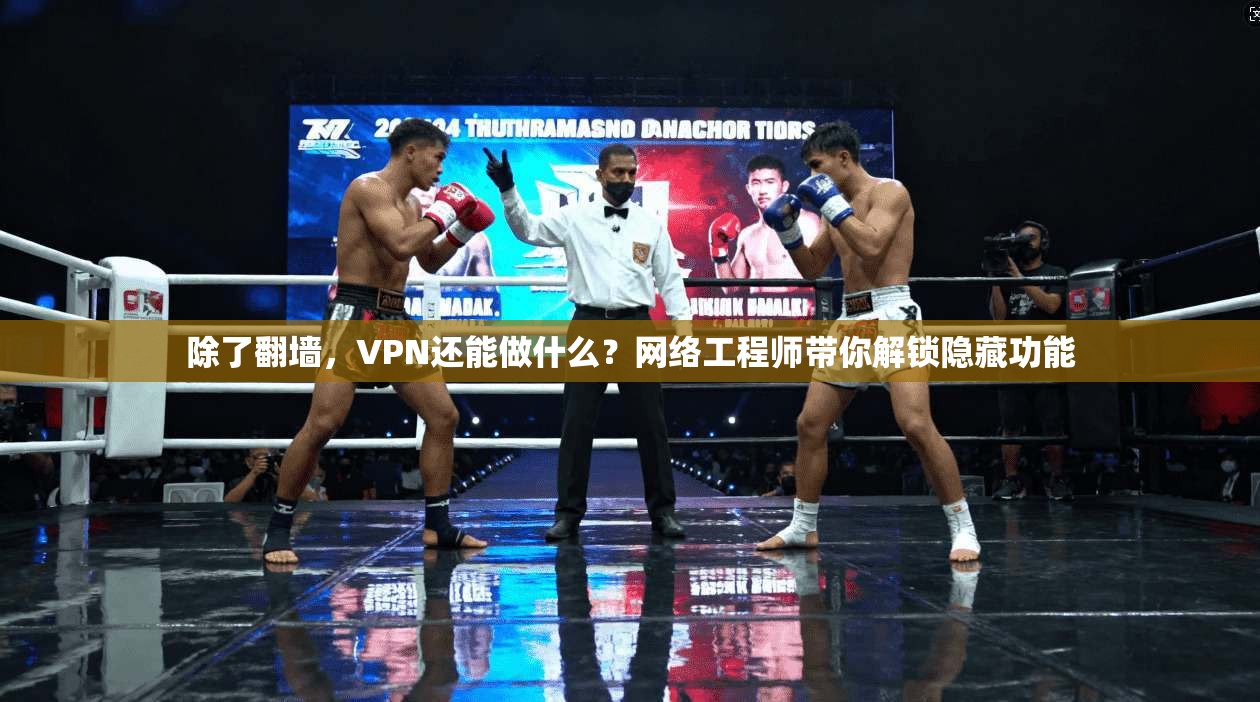 除了翻墙，VPN还能做什么？网络工程师带你解锁隐藏功能