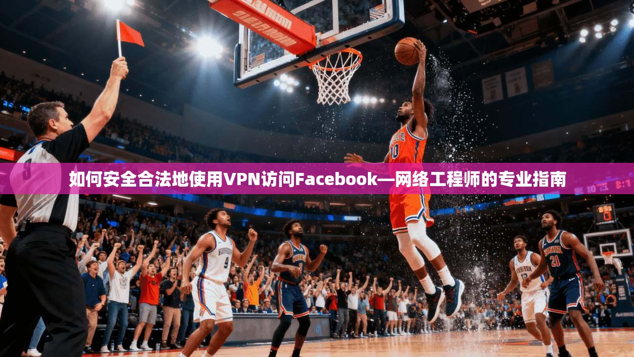 如何安全合法地使用VPN访问Facebook—网络工程师的专业指南
