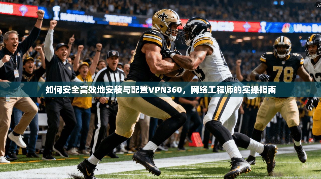 如何安全高效地安装与配置VPN360，网络工程师的实操指南