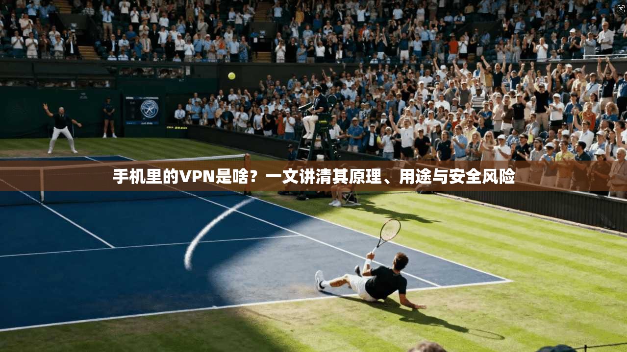 手机里的VPN是啥？一文讲清其原理、用途与安全风险