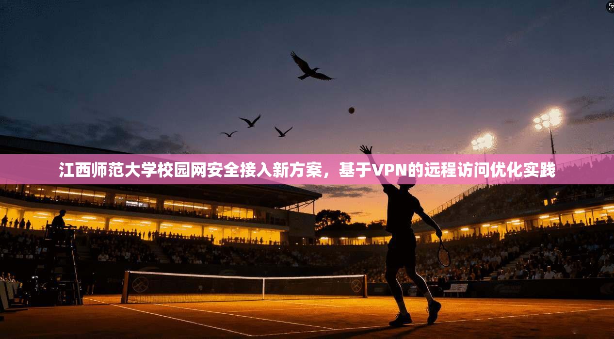 江西师范大学校园网安全接入新方案，基于VPN的远程访问优化实践