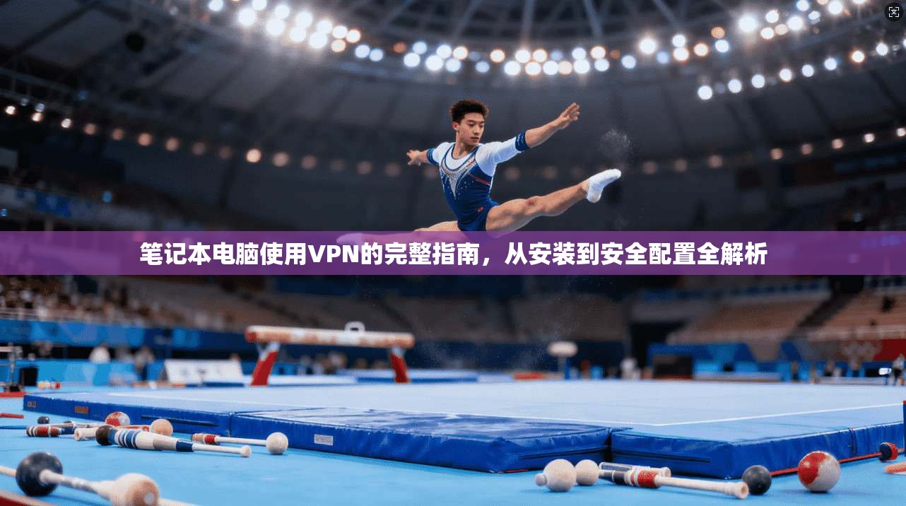 笔记本电脑使用VPN的完整指南，从安装到安全配置全解析
