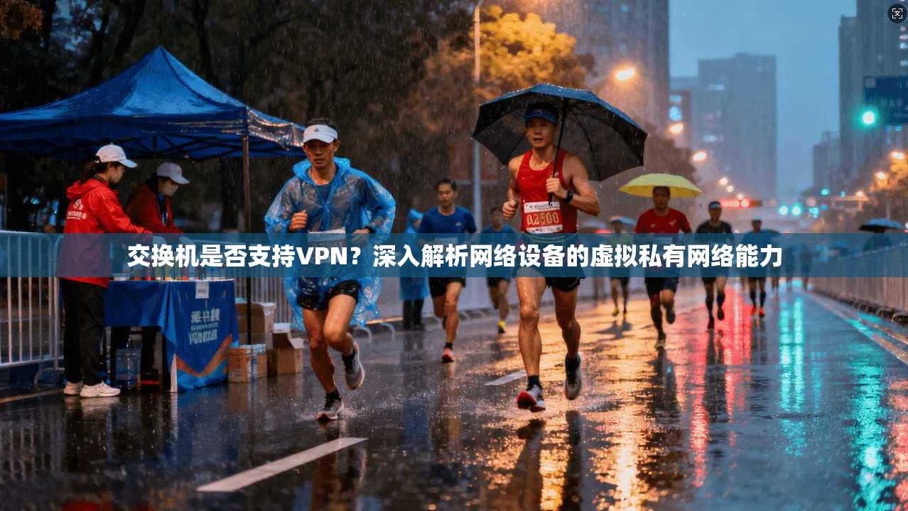 交换机是否支持VPN？深入解析网络设备的虚拟私有网络能力