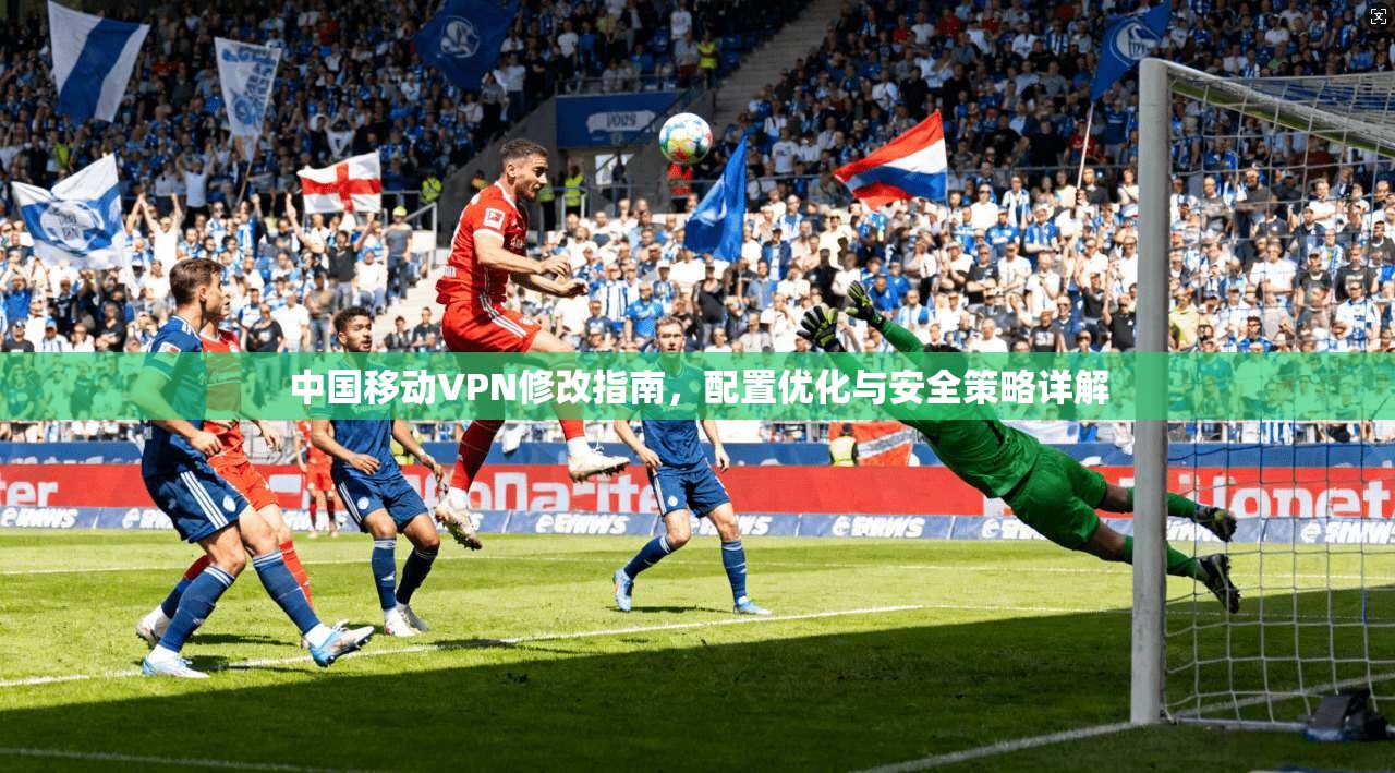中国移动VPN修改指南，配置优化与安全策略详解