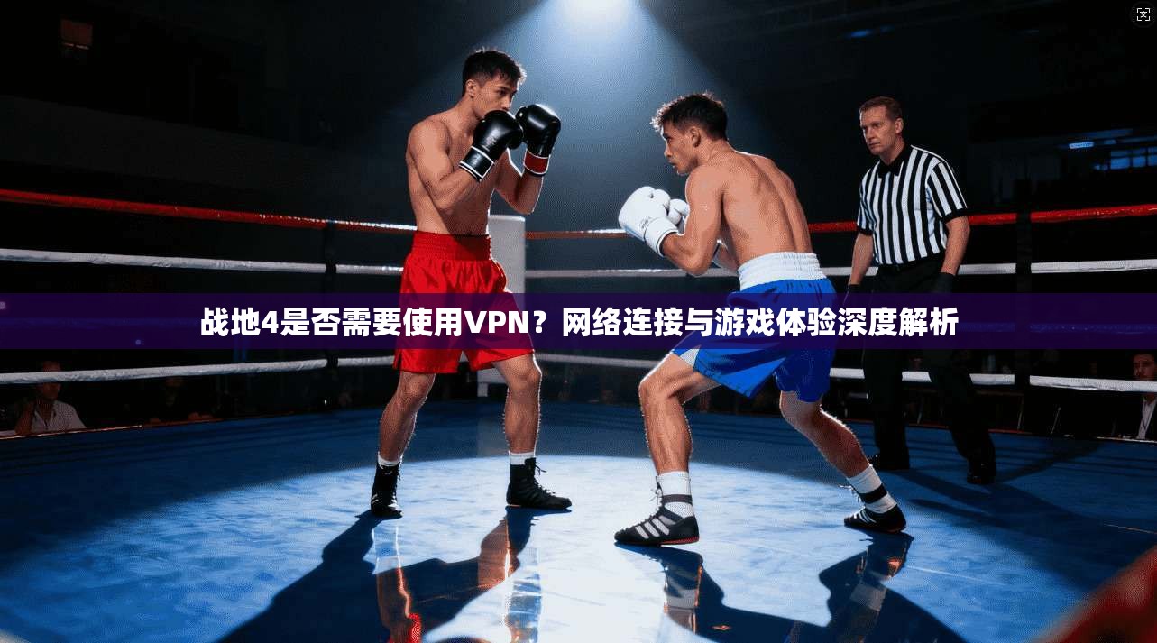 战地4是否需要使用VPN？网络连接与游戏体验深度解析