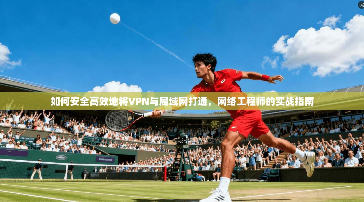 如何安全高效地将VPN与局域网打通，网络工程师的实战指南