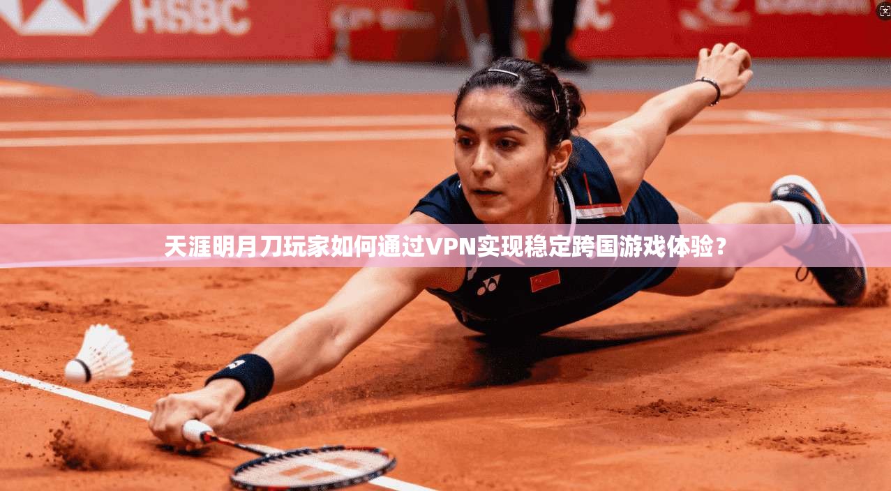 天涯明月刀玩家如何通过VPN实现稳定跨国游戏体验？