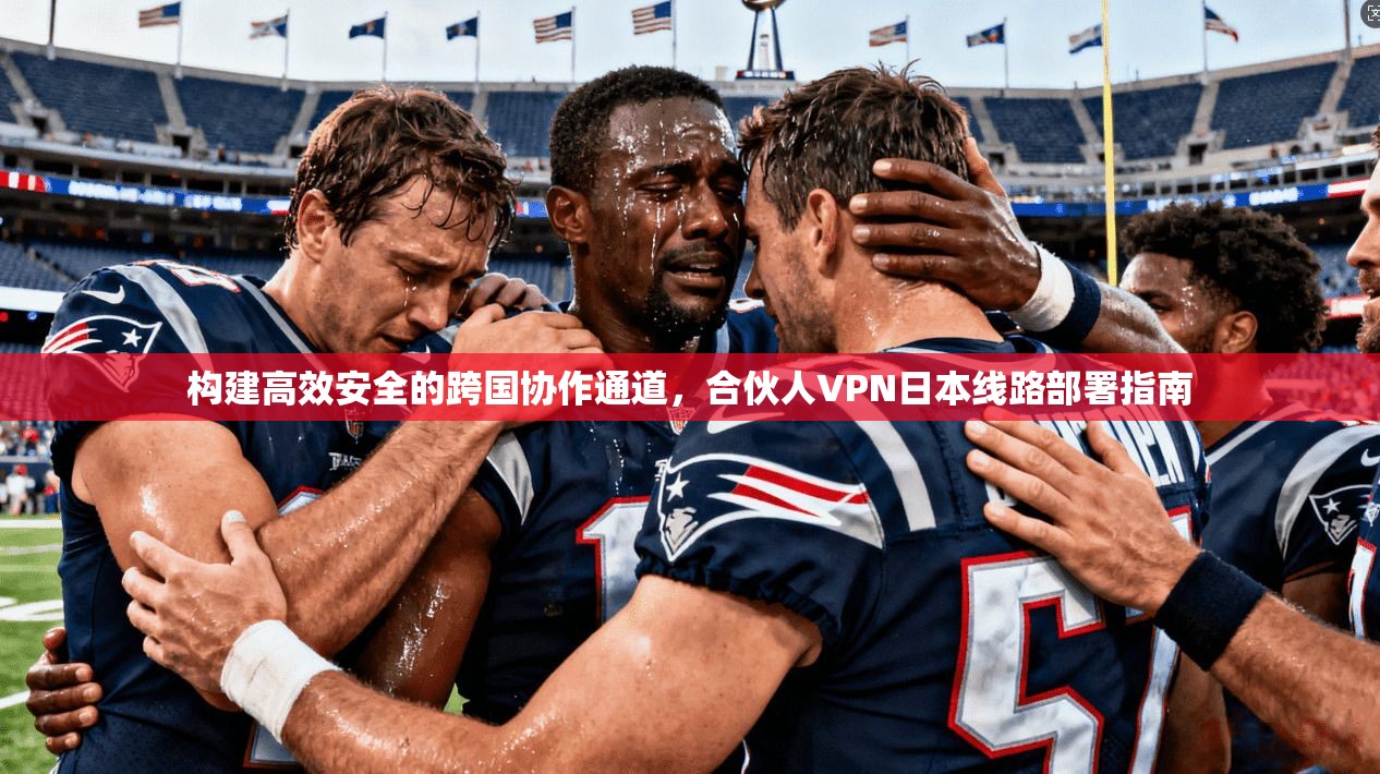 构建高效安全的跨国协作通道，合伙人VPN日本线路部署指南