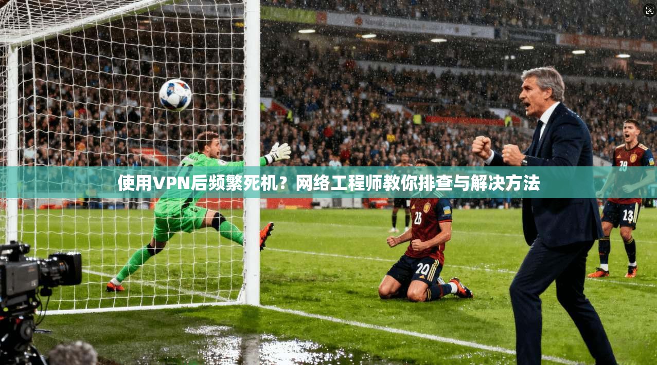使用VPN后频繁死机？网络工程师教你排查与解决方法