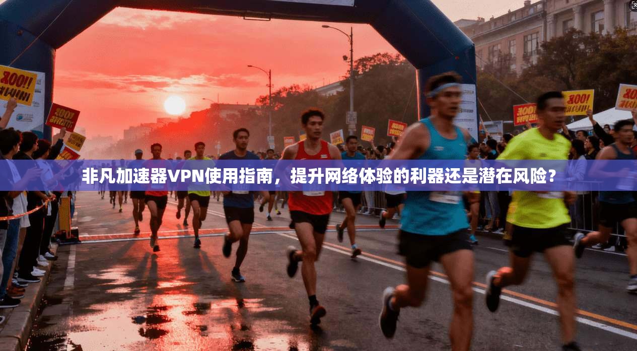非凡加速器VPN使用指南，提升网络体验的利器还是潜在风险？