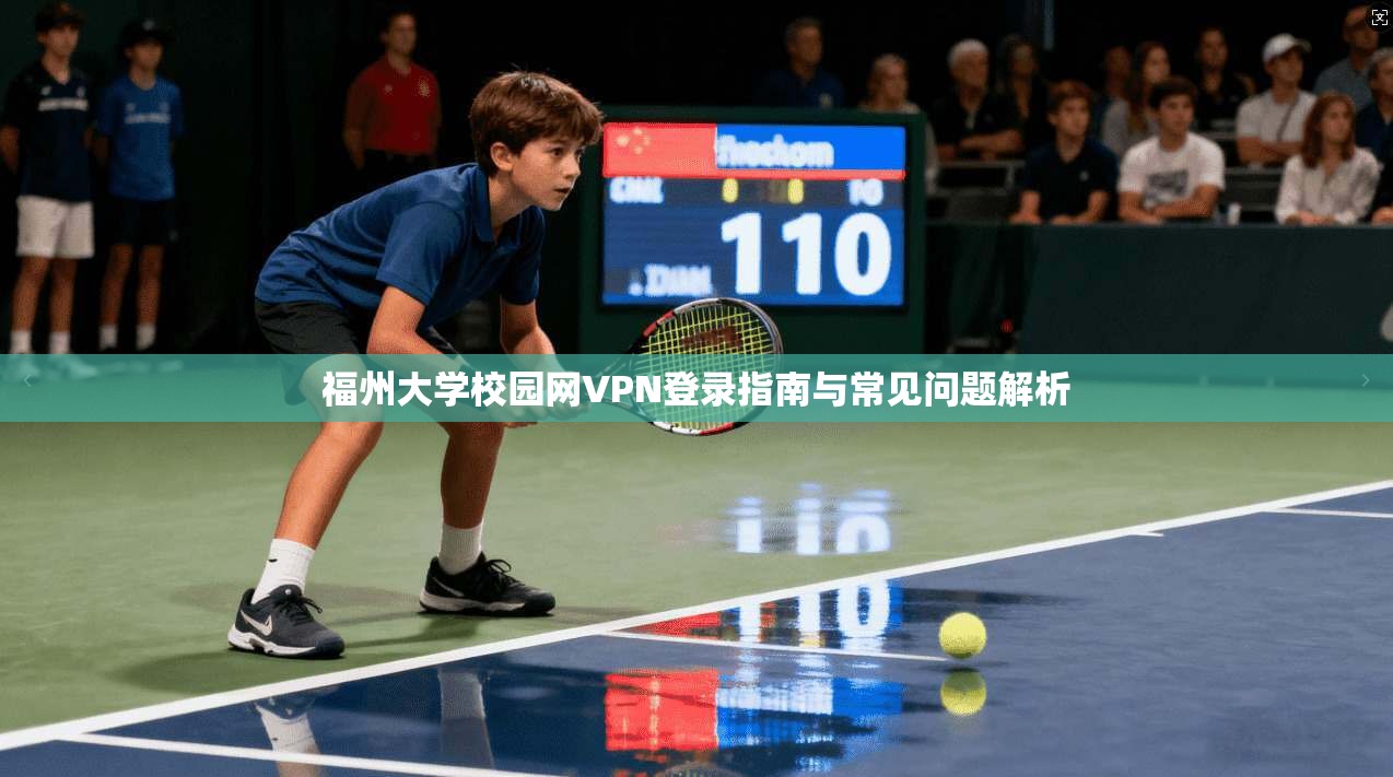 福州大学校园网VPN登录指南与常见问题解析