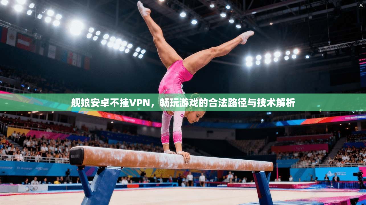 舰娘安卓不挂VPN，畅玩游戏的合法路径与技术解析