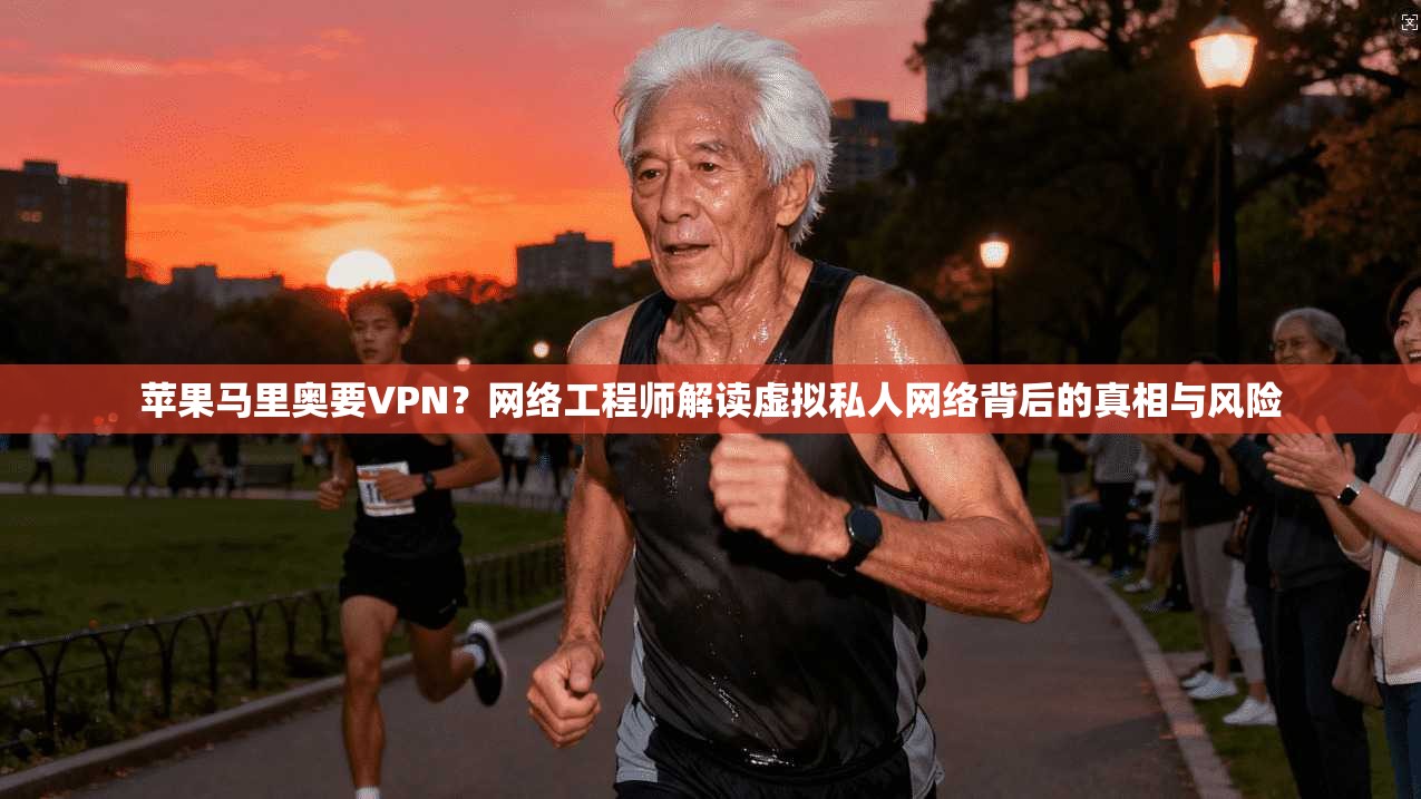 苹果马里奥要VPN？网络工程师解读虚拟私人网络背后的真相与风险
