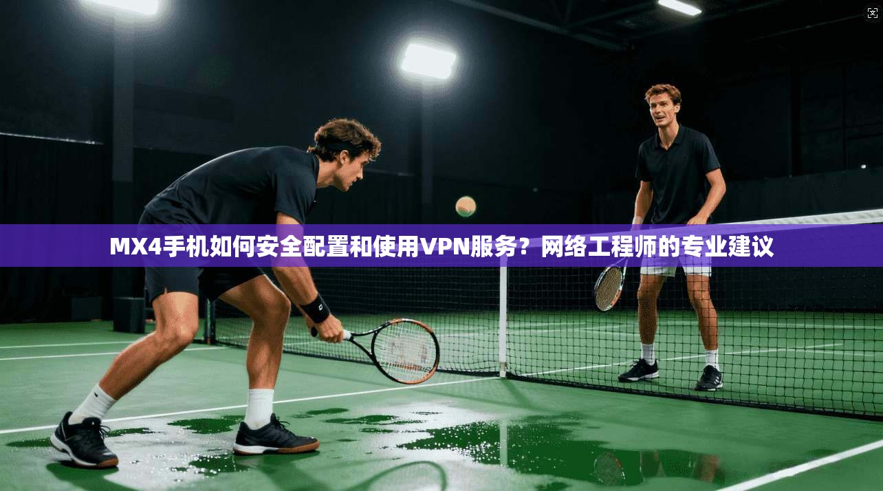 MX4手机如何安全配置和使用VPN服务？网络工程师的专业建议