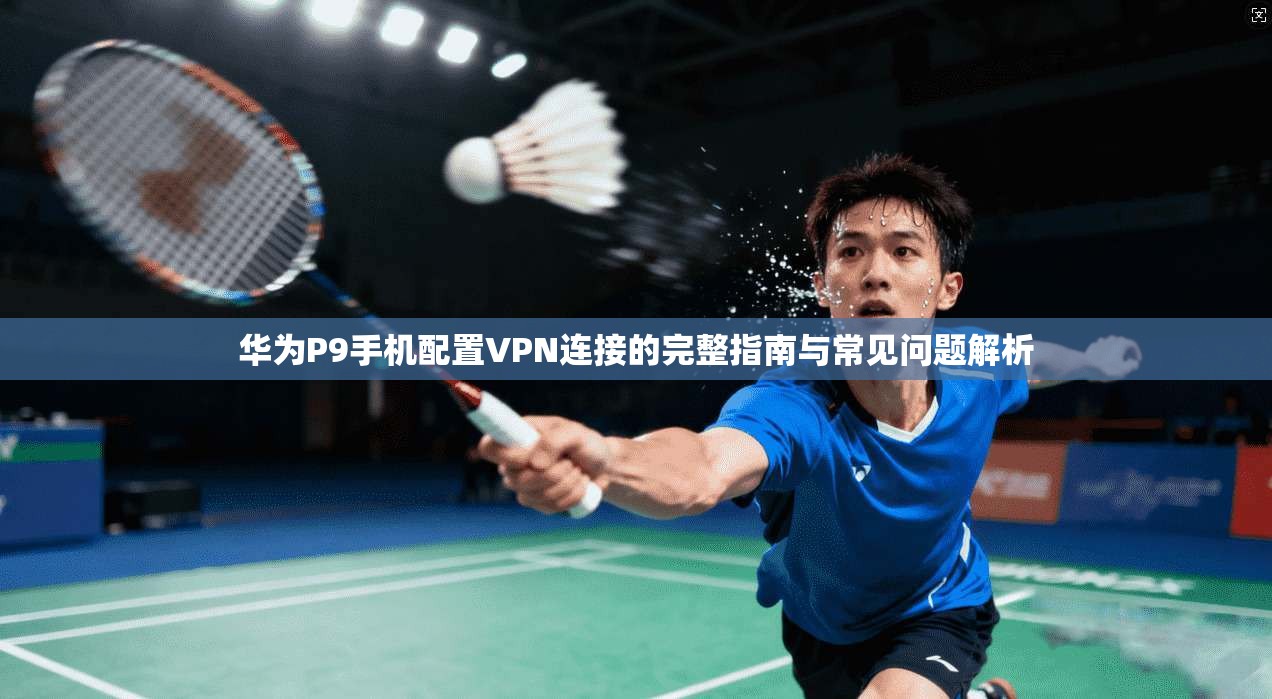 华为P9手机配置VPN连接的完整指南与常见问题解析