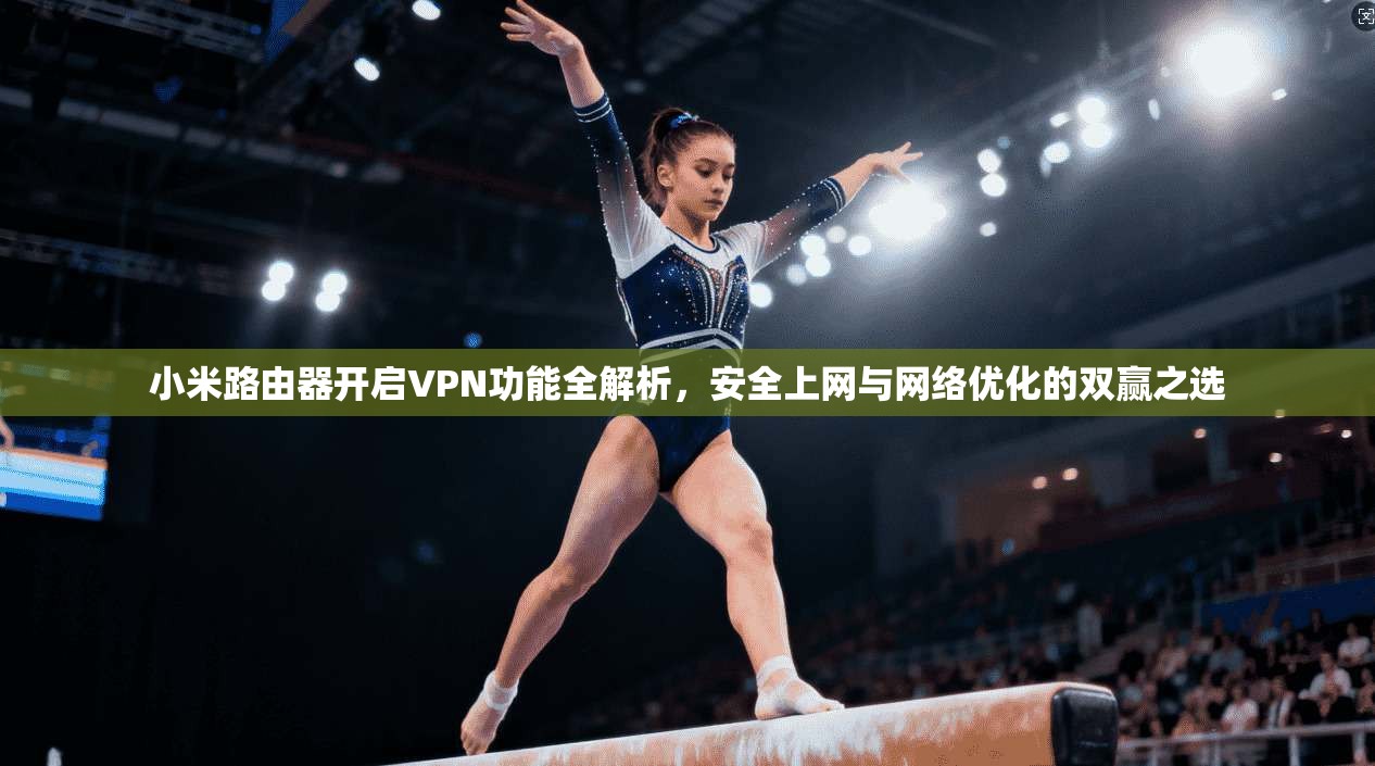 小米路由器开启VPN功能全解析，安全上网与网络优化的双赢之选