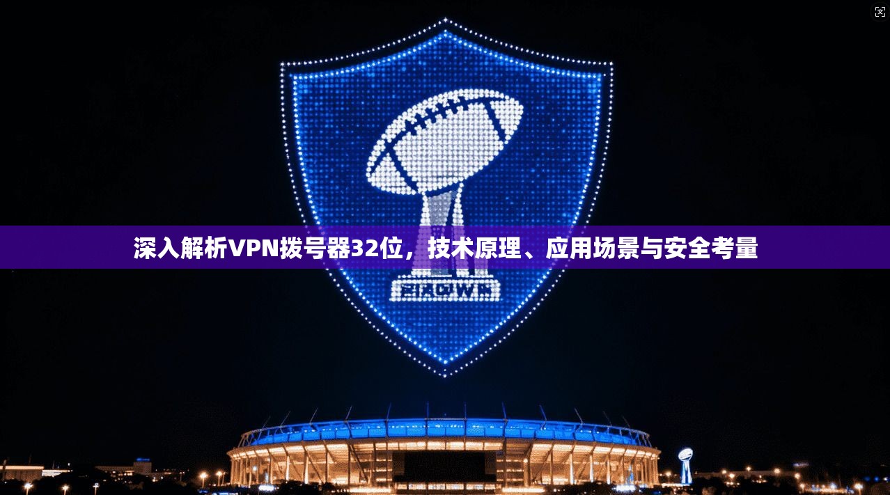 深入解析VPN拨号器32位，技术原理、应用场景与安全考量