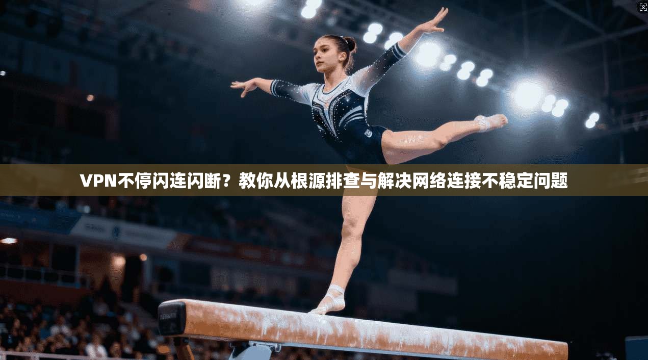 VPN不停闪连闪断？教你从根源排查与解决网络连接不稳定问题