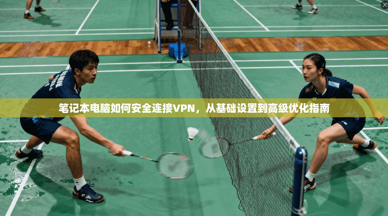 笔记本电脑如何安全连接VPN，从基础设置到高级优化指南