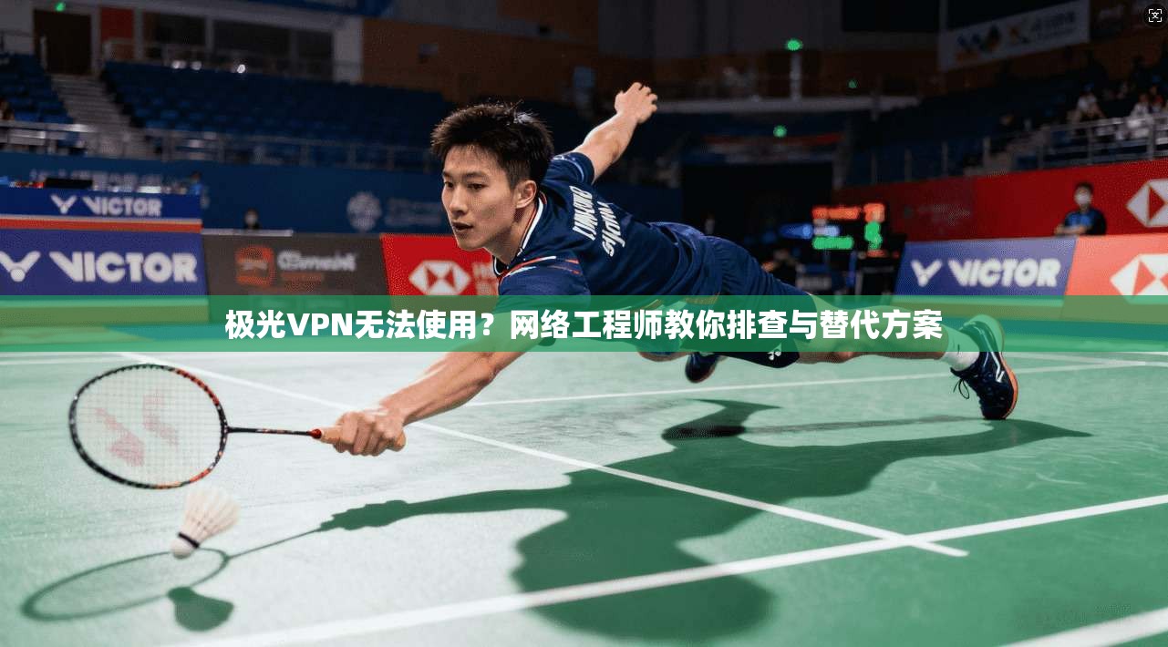 极光VPN无法使用？网络工程师教你排查与替代方案