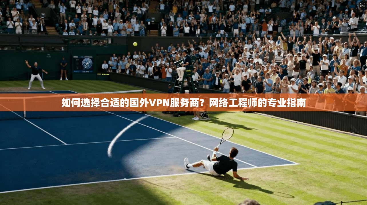 如何选择合适的国外VPN服务商？网络工程师的专业指南