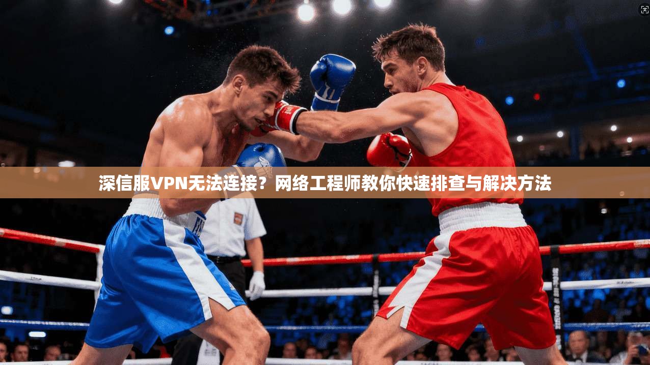 深信服VPN无法连接？网络工程师教你快速排查与解决方法