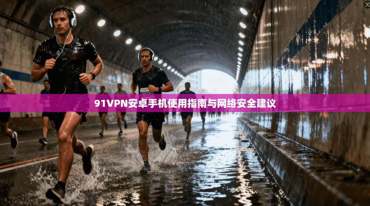 91VPN安卓手机使用指南与网络安全建议