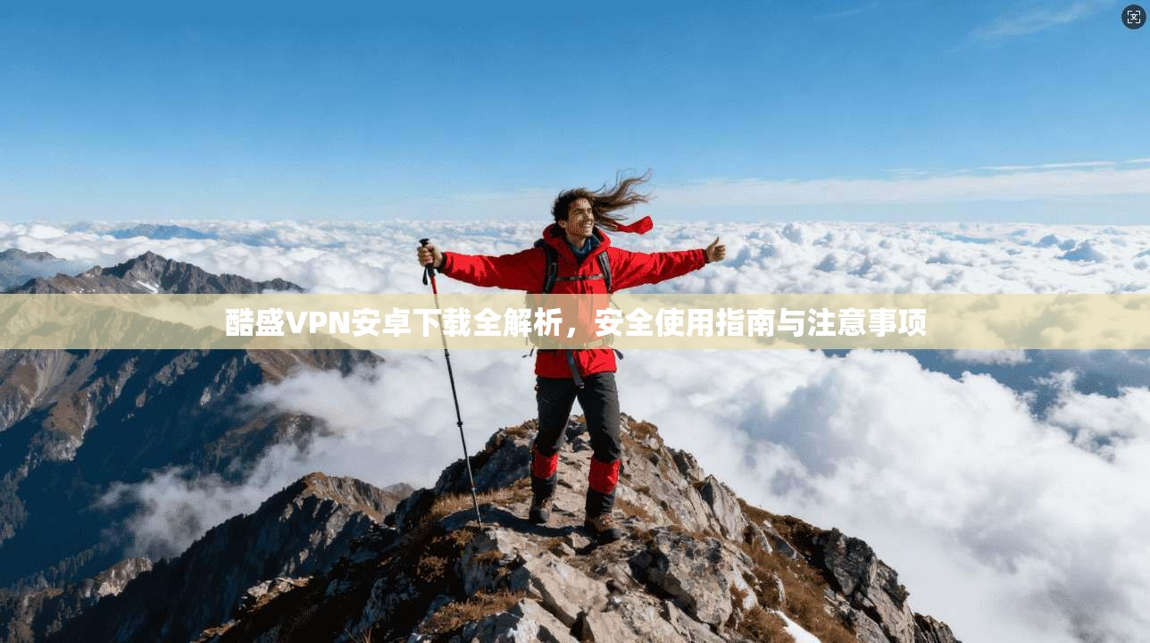 酷盛VPN安卓下载全解析，安全使用指南与注意事项