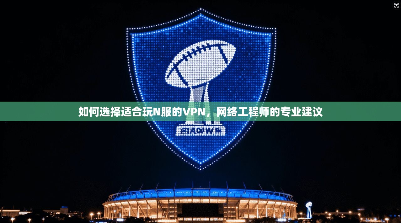 如何选择适合玩N服的VPN，网络工程师的专业建议