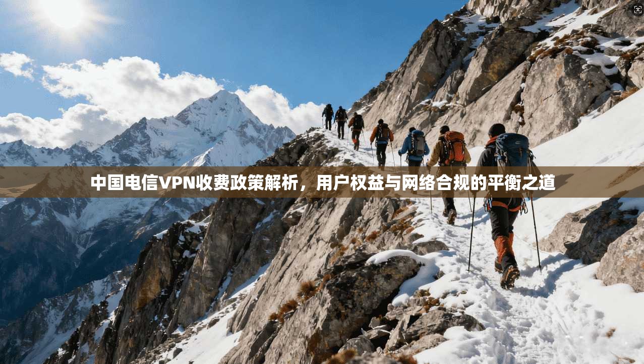 中国电信VPN收费政策解析，用户权益与网络合规的平衡之道
