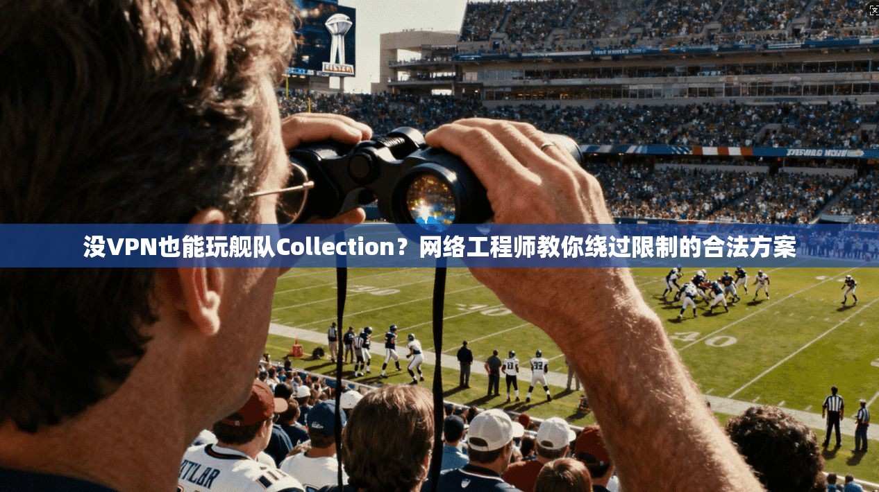 没VPN也能玩舰队Collection？网络工程师教你绕过限制的合法方案