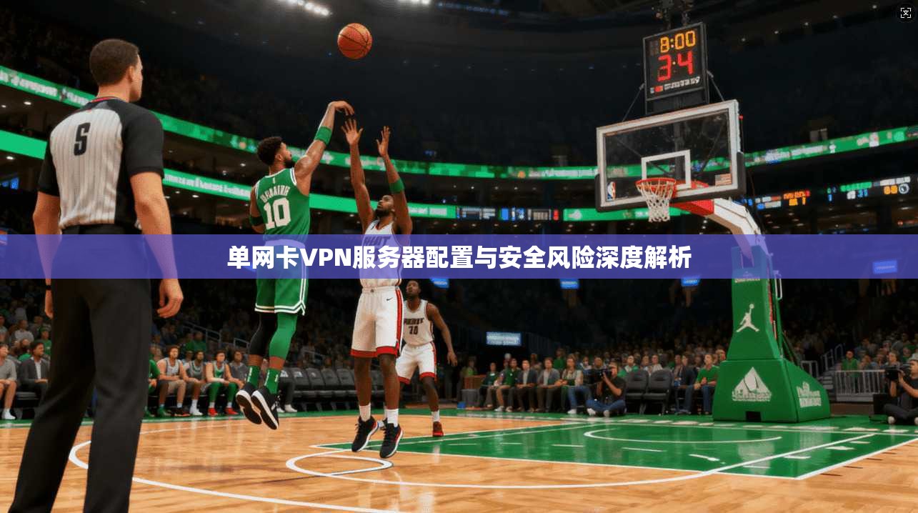 单网卡VPN服务器配置与安全风险深度解析