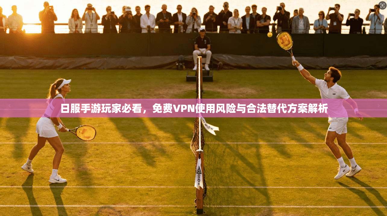 日服手游玩家必看，免费VPN使用风险与合法替代方案解析