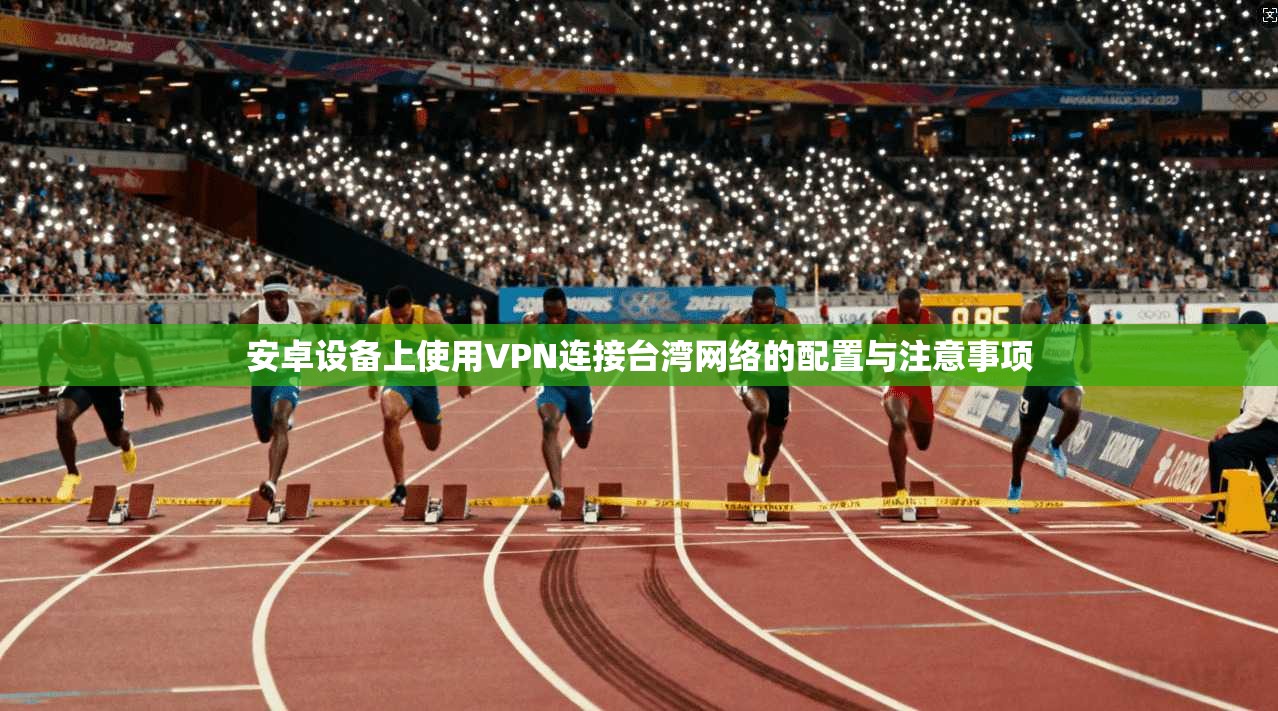 安卓设备上使用VPN连接台湾网络的配置与注意事项