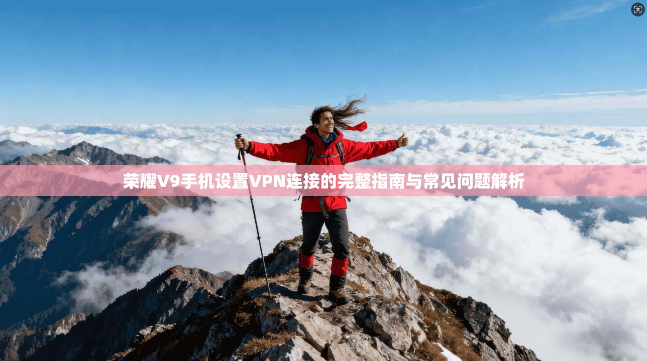 荣耀V9手机设置VPN连接的完整指南与常见问题解析