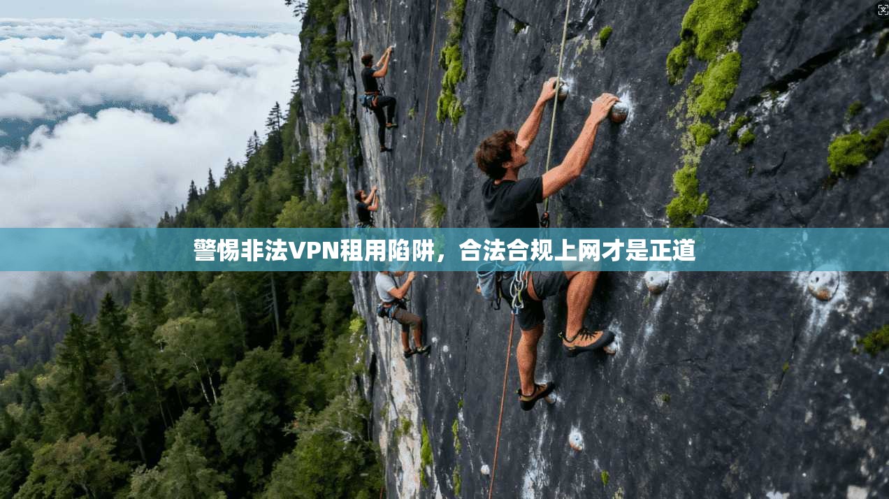 警惕非法VPN租用陷阱，合法合规上网才是正道