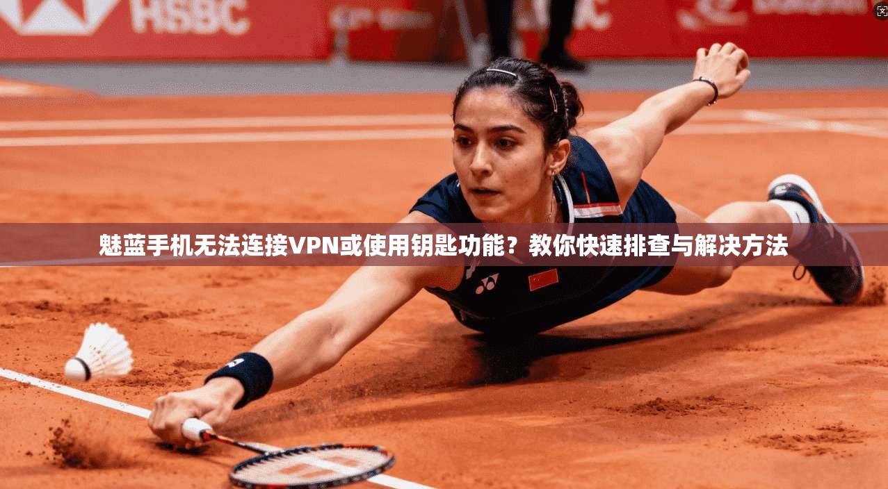 魅蓝手机无法连接VPN或使用钥匙功能？教你快速排查与解决方法