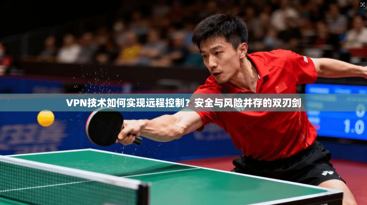 VPN技术如何实现远程控制？安全与风险并存的双刃剑