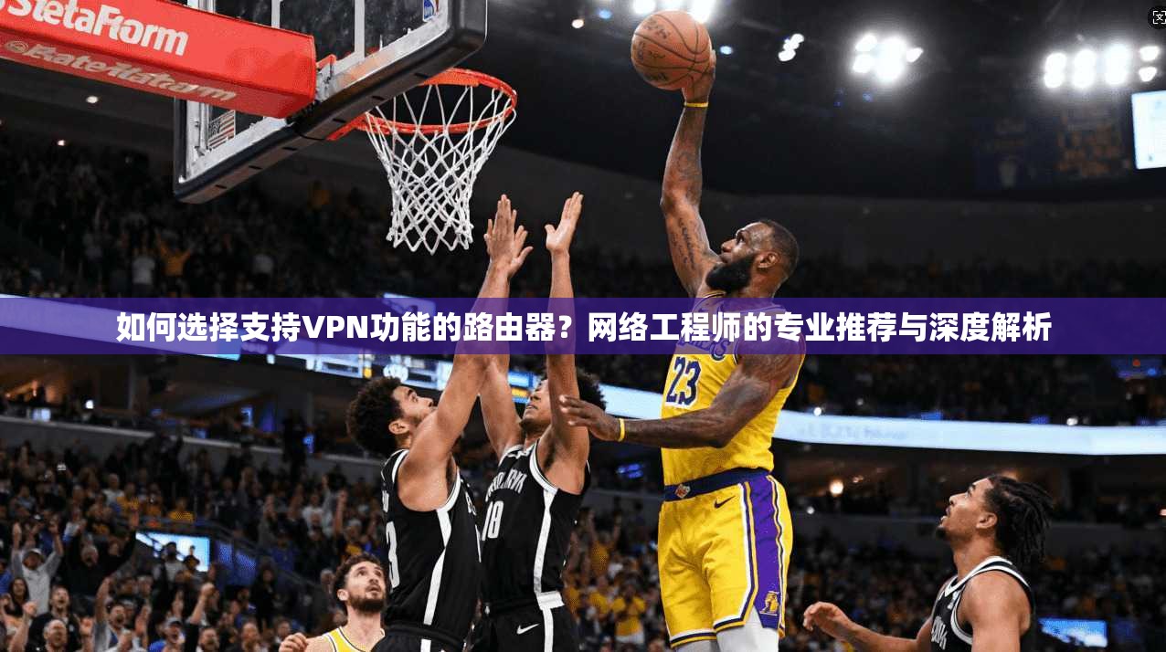 如何选择支持VPN功能的路由器？网络工程师的专业推荐与深度解析