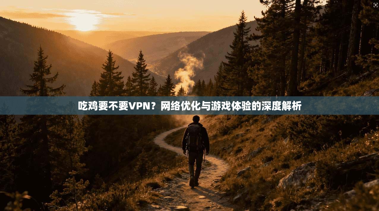 吃鸡要不要VPN？网络优化与游戏体验的深度解析