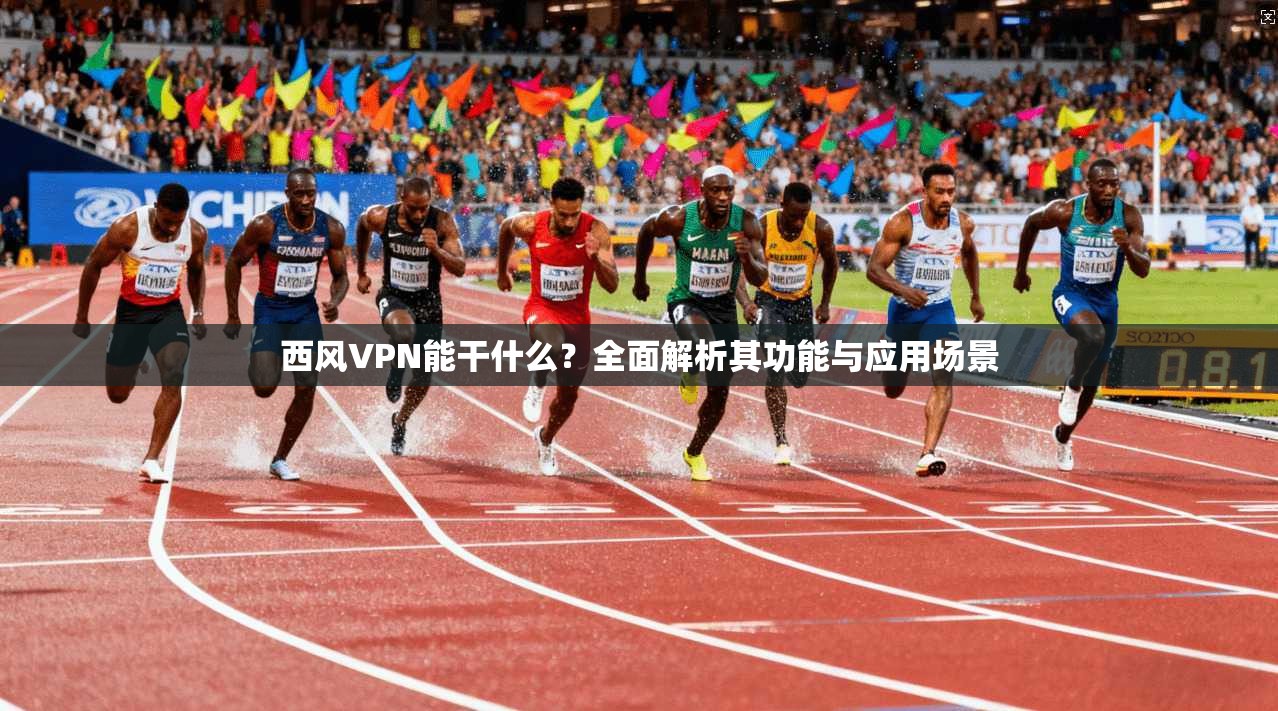 西风VPN能干什么？全面解析其功能与应用场景