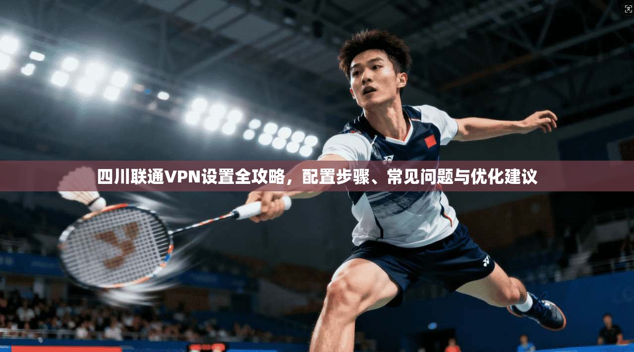 四川联通VPN设置全攻略，配置步骤、常见问题与优化建议