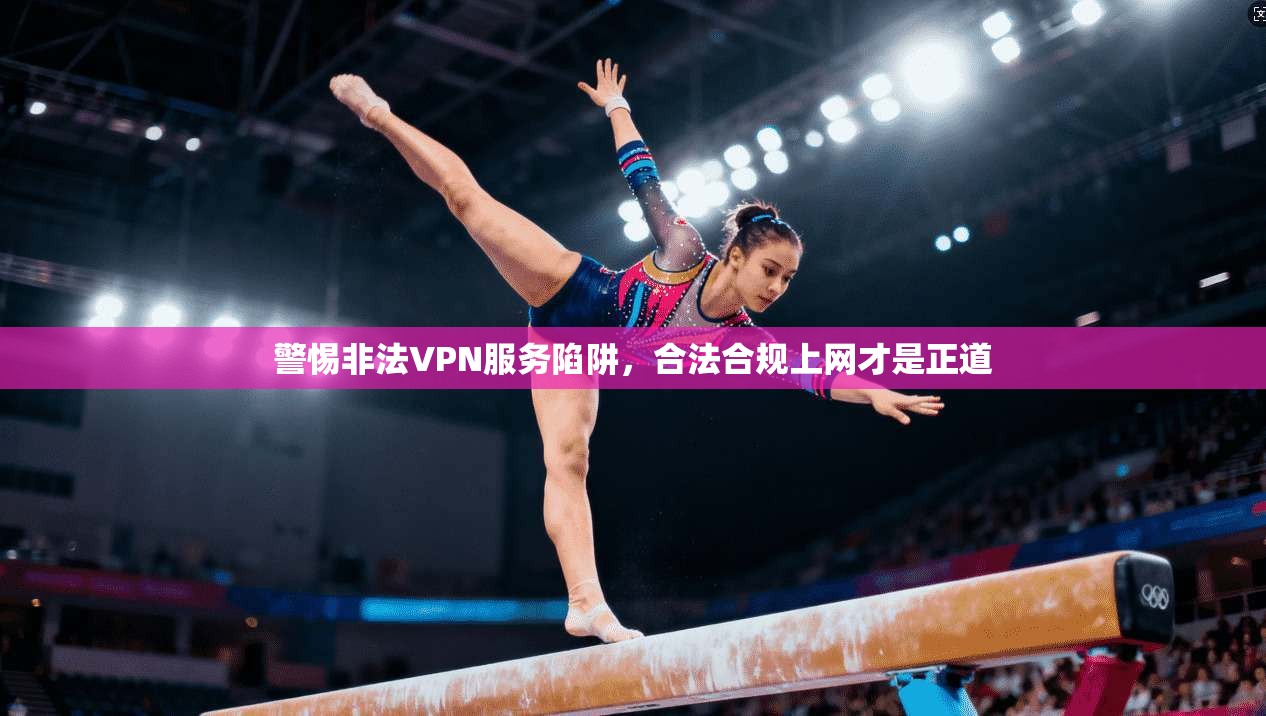 警惕非法VPN服务陷阱，合法合规上网才是正道