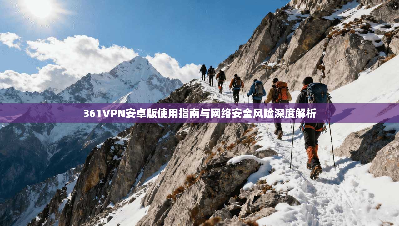 361VPN安卓版使用指南与网络安全风险深度解析