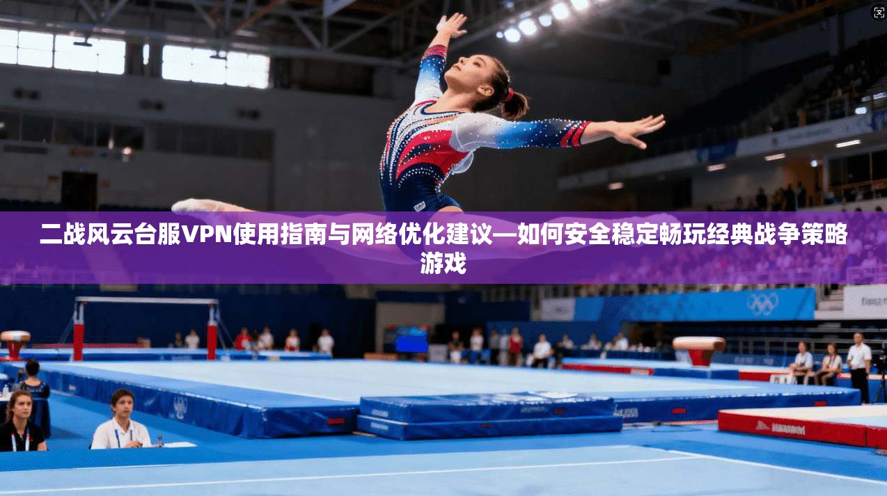 二战风云台服VPN使用指南与网络优化建议—如何安全稳定畅玩经典战争策略游戏