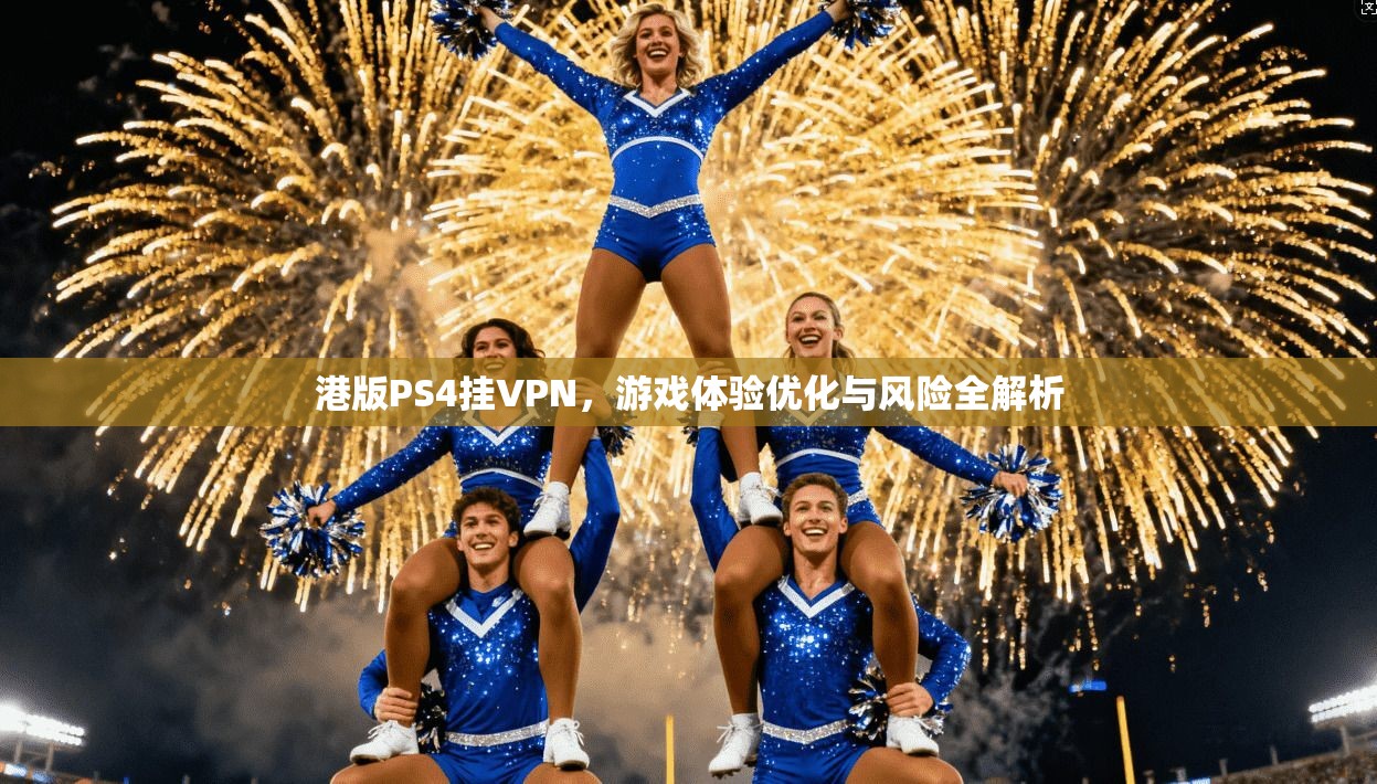港版PS4挂VPN，游戏体验优化与风险全解析
