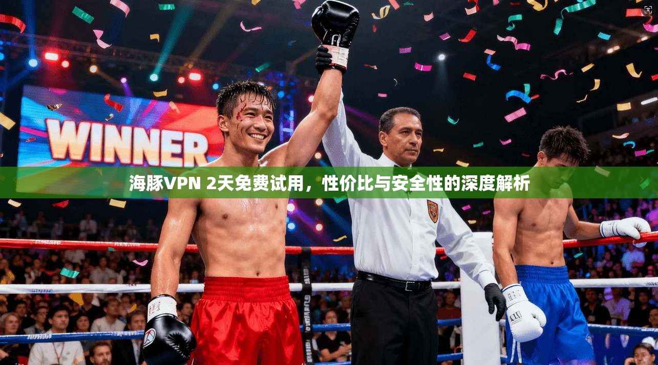海豚VPN 2天免费试用，性价比与安全性的深度解析