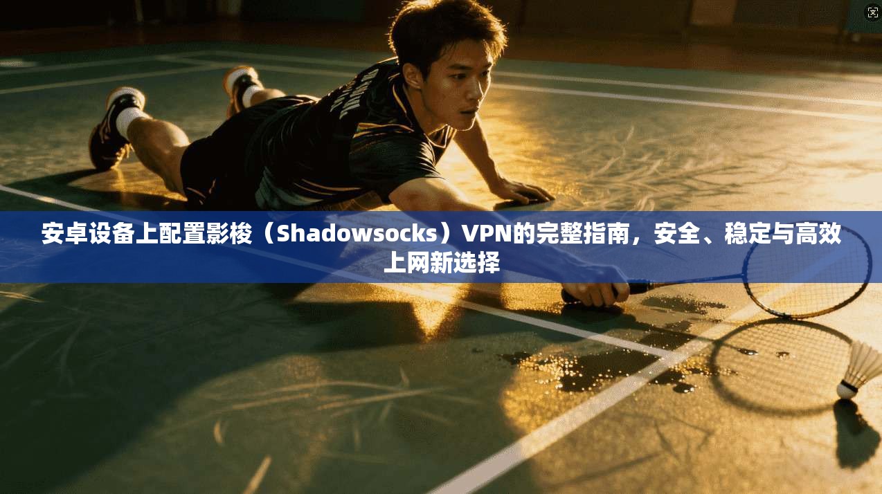 安卓设备上配置影梭（Shadowsocks）VPN的完整指南，安全、稳定与高效上网新选择