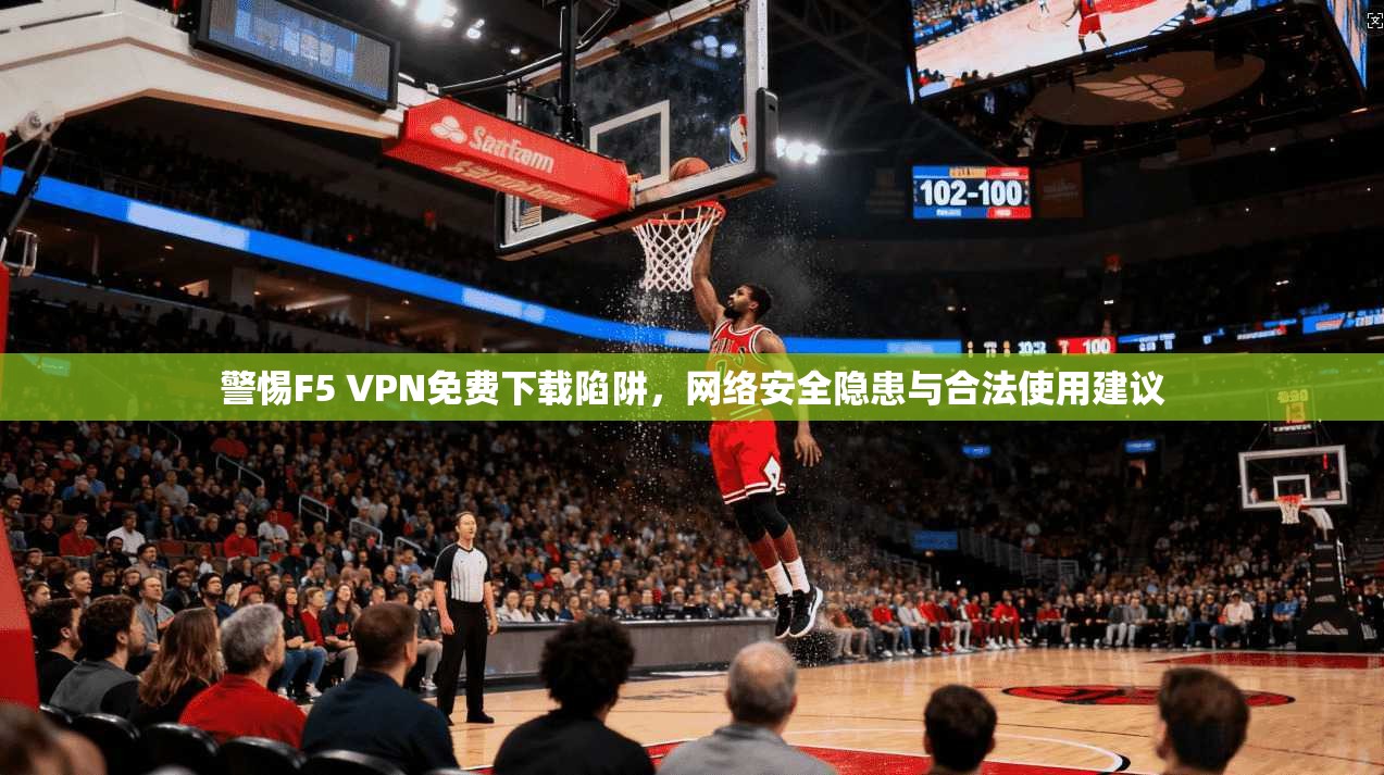 警惕F5 VPN免费下载陷阱，网络安全隐患与合法使用建议